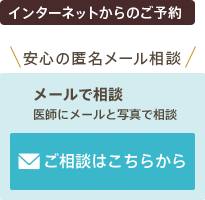 インターネットからのご予約：安心の匿名メール相談 メールで相談 医師にメールと写真で相談 ご相談はこちらから