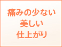 痛みの少ない美しい仕上がり