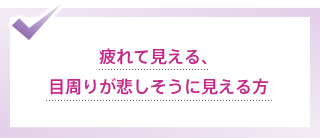 疲れて見える、目周りが悲しそうに見える方