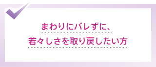 まわりにバレずに、若々しさを取り戻したい方