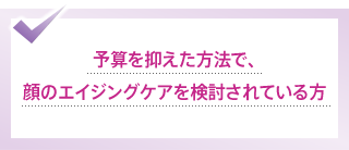 予算を抑えた方法で、顔のエイジングケアを検討されている方