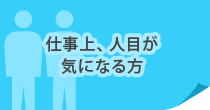 仕事上、人目が気になる方