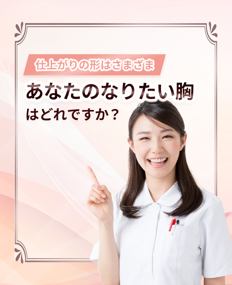 仕上がりの形はさまざま。あなたのなりたい胸はどれですか？