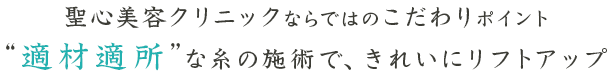 聖心美容クリニックならではのこだわりポイント　”適材適所”な糸の施術で、きれいにリフトアップ