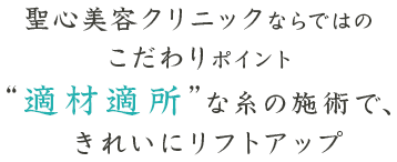 聖心美容クリニックならではのこだわりポイント　”適材適所”な糸の施術で、きれいにリフトアップ