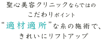 聖心美容クリニックならではのこだわりポイント　”適材適所”な糸の施術で、きれいにリフトアップ