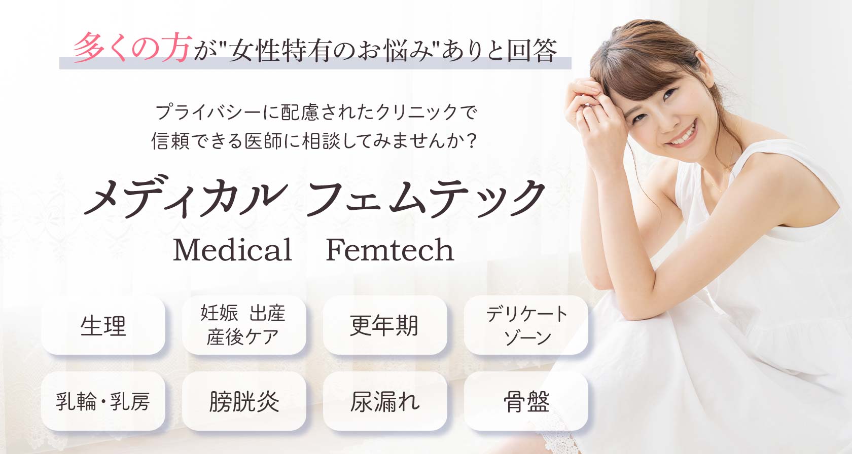 メディカル フェムテック/Medical Femtech　多くの方が”女性特有のお悩み”ありと回答（当院調べ）　プライバシーに配慮されたクリニックで信頼できる医師に相談してみませんか？　生理、妊娠・出産・産後ケア、更年期、デリケートゾーン、乳輪・乳房、膀胱炎、尿漏れ、骨盤