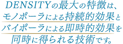 DENSITYの最大の特徴は、モノポーラによる持続的効果とバイポーラによる即時的効果を同時に得られる技術です。