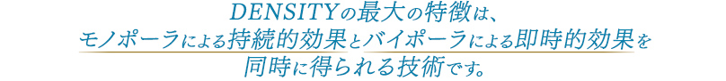 DENSITYの最大の特徴は、モノポーラによる持続的効果とバイポーラによる即時的効果を同時に得られる技術です。
