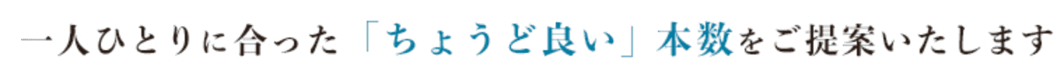 一人ひとりに合った「ちょうど良い」本数をご提案いたします